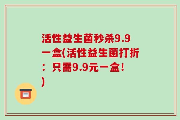 活性益生菌秒杀9.9一盒(活性益生菌打折:只需9.9元一盒!) 活性益生菌秒杀9.9一盒(活性益生菌打折:只需9.9元一盒!)
