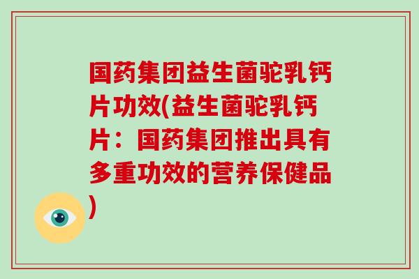 国药集团益生菌驼乳钙片功效(益生菌驼乳钙片：国药集团推出具有多重功效的营养保健品)