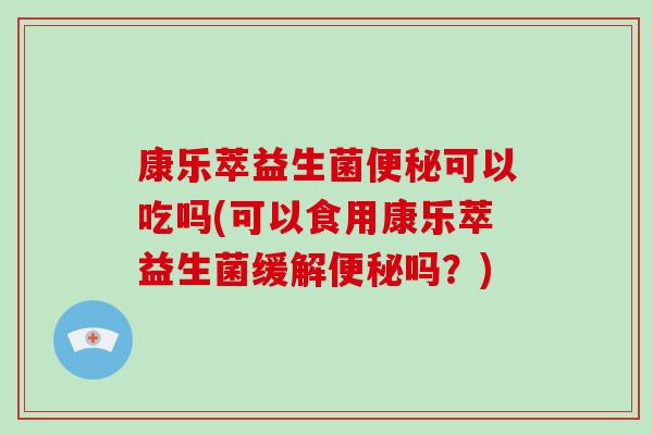 康乐萃益生菌便秘可以吃吗(可以食用康乐萃益生菌缓解便秘吗？)