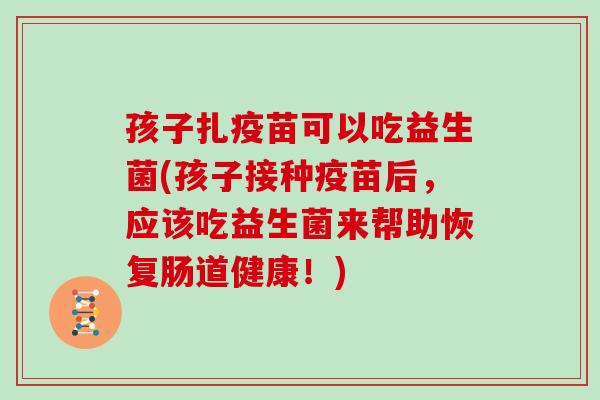 孩子扎疫苗可以吃益生菌(孩子接种疫苗后，应该吃益生菌来帮助恢复肠道健康！)