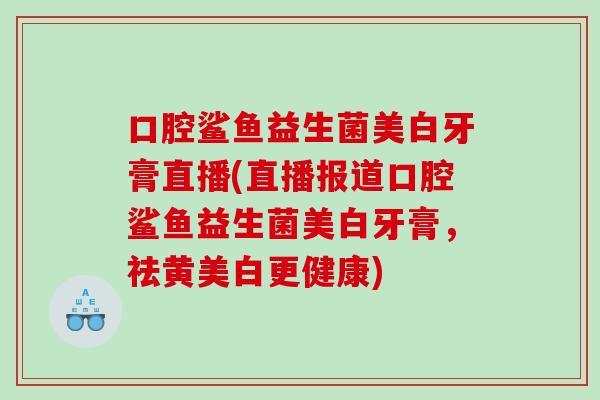 口腔鲨鱼益生菌美白牙膏直播(直播报道口腔鲨鱼益生菌美白牙膏，祛黄美白更健康)
