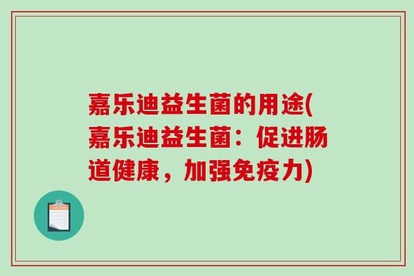 嘉乐迪益生菌的用途(嘉乐迪益生菌：促进肠道健康，加强免疫力)