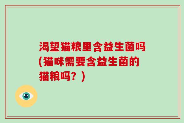 渴望猫粮里含益生菌吗(猫咪需要含益生菌的猫粮吗？)