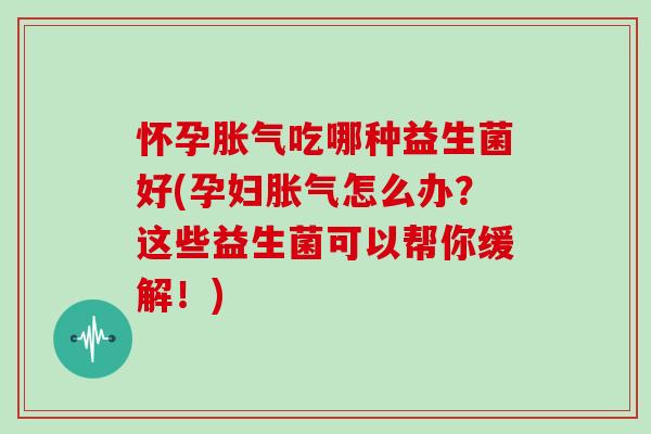 怀孕胀气吃哪种益生菌好(孕妇胀气怎么办？这些益生菌可以帮你缓解！)