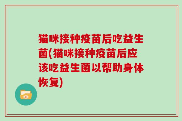 猫咪接种疫苗后吃益生菌(猫咪接种疫苗后应该吃益生菌以帮助身体恢复)