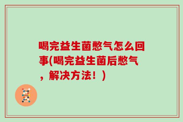 喝完益生菌憋气怎么回事(喝完益生菌后憋气，解决方法！)
