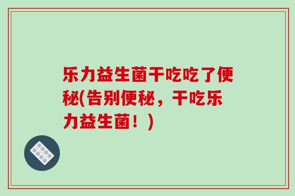乐力益生菌干吃吃了便秘(告别便秘，干吃乐力益生菌！)