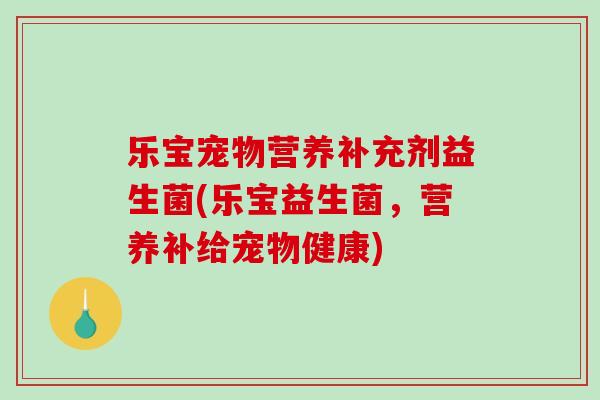 乐宝宠物营养补充剂益生菌(乐宝益生菌，营养补给宠物健康)