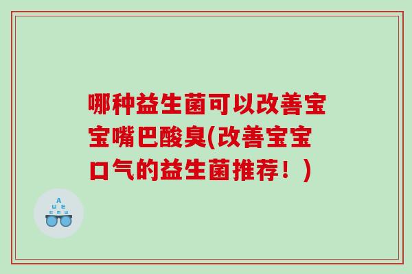 哪种益生菌可以改善宝宝嘴巴酸臭(改善宝宝口气的益生菌推荐！)