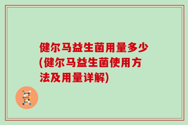 健尔马益生菌用量多少(健尔马益生菌使用方法及用量详解) 健尔马益生菌用量多少(健尔马益生菌使用方法及用量详解)