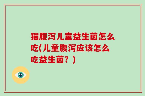 猫腹泻儿童益生菌怎么吃(儿童腹泻应该怎么吃益生菌？)