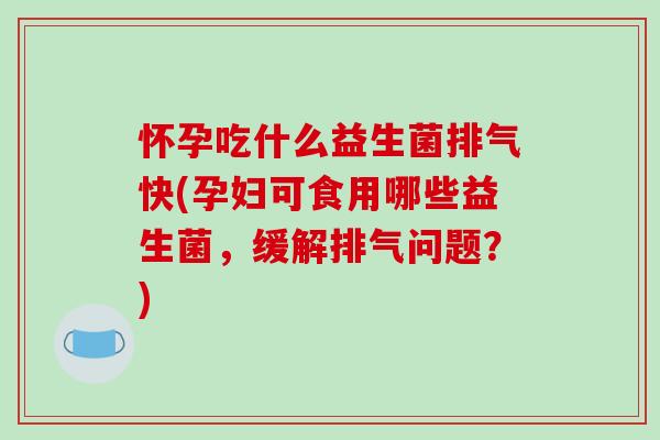怀孕吃什么益生菌排气快(孕妇可食用哪些益生菌,缓解排气问题?) 怀孕吃什么益生菌排气快(孕妇可食用哪些益生菌,缓解排气问题?)