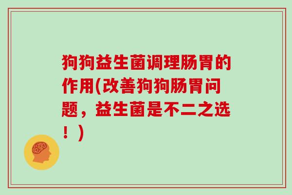 狗狗益生菌调理肠胃的作用(改善狗狗肠胃问题,益生菌是不二之选!) 狗狗益生菌调理肠胃的作用(改善狗狗肠胃问题,益生菌是不二之选!)