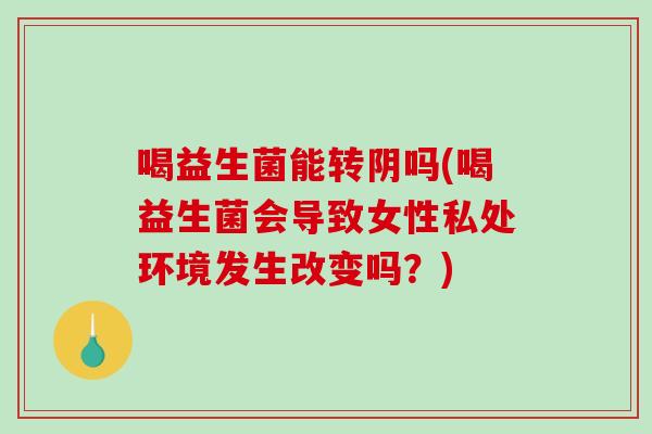喝益生菌能转阴吗(喝益生菌会导致女性私处环境发生改变吗？)