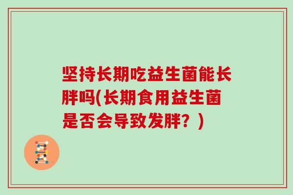 坚持长期吃益生菌能长胖吗(长期食用益生菌是否会导致发胖？)
