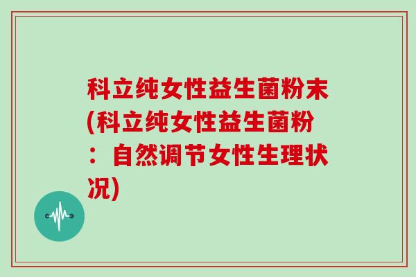 科立纯女性益生菌粉末(科立纯女性益生菌粉:自然调节女性生理状况) 科立纯女性益生菌粉末(科立纯女性益生菌粉:自然调节女性生理状况)
