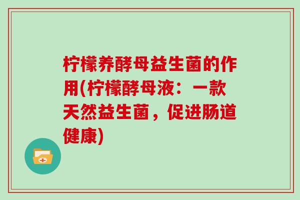 柠檬养酵母益生菌的作用(柠檬酵母液：一款天然益生菌，促进肠道健康)