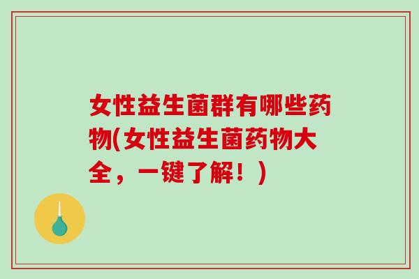 女性益生菌群有哪些药物(女性益生菌药物大全，一键了解！)