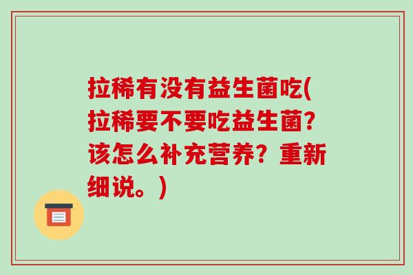 拉稀有没有益生菌吃(拉稀要不要吃益生菌？该怎么补充营养？重新细说。)