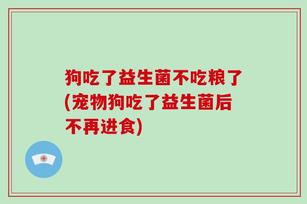 狗吃了益生菌不吃粮了(宠物狗吃了益生菌后不再进食)