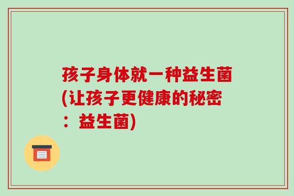 孩子身体就一种益生菌(让孩子更健康的秘密：益生菌)
