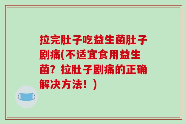拉完肚子吃益生菌肚子剧痛(不适宜食用益生菌？拉肚子剧痛的正确解决方法！)