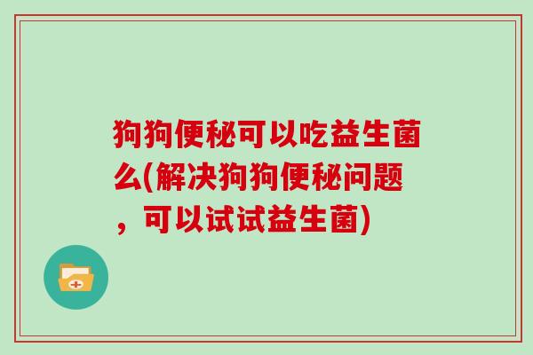 狗狗便秘可以吃益生菌么(解决狗狗便秘问题，可以试试益生菌)