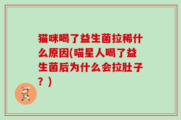 猫咪喝了益生菌拉稀什么原因(喵星人喝了益生菌后为什么会拉肚子？)