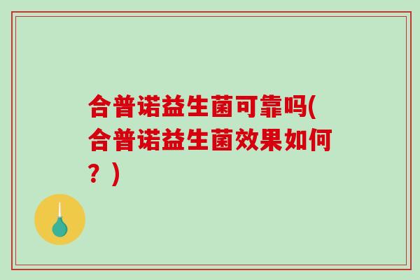 合普诺益生菌可靠吗(合普诺益生菌效果如何？)