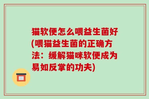 猫软便怎么喂益生菌好(喂猫益生菌的正确方法:缓解猫咪软便成为易如反掌的功夫) 猫软便怎么喂益生菌好(喂猫益生菌的正确方法:缓解猫咪软便成为易如反掌的功夫)