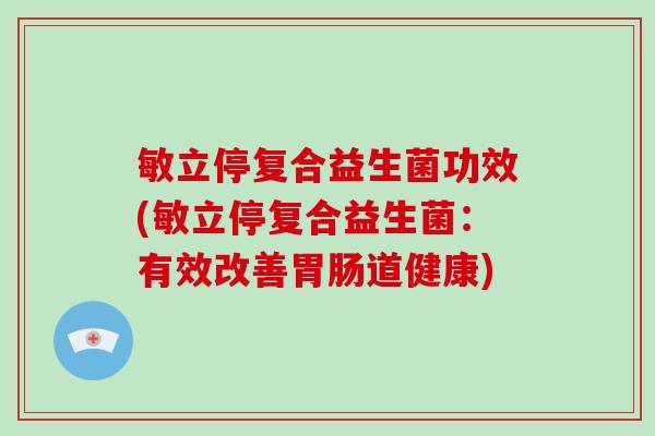 敏立停复合益生菌功效(敏立停复合益生菌：有效改善胃肠道健康)