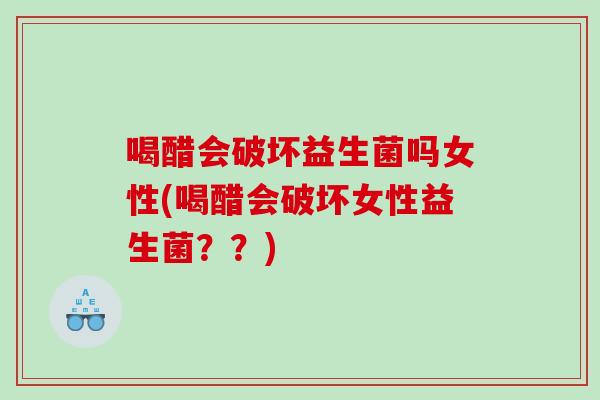 喝醋会破坏益生菌吗女性(喝醋会破坏女性益生菌？？)