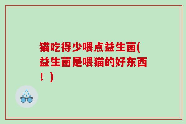 猫吃得少喂点益生菌(益生菌是喂猫的好东西！)