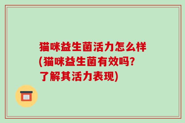 猫咪益生菌活力怎么样(猫咪益生菌有效吗？了解其活力表现)