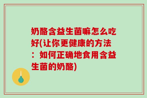 奶酪含益生菌嘛怎么吃好(让你更健康的方法：如何正确地食用含益生菌的奶酪)