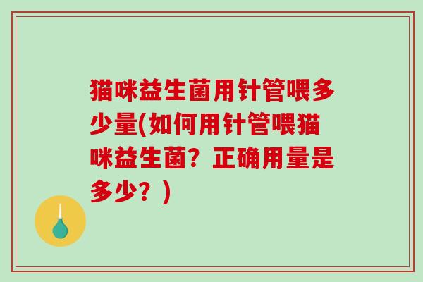 猫咪益生菌用针管喂多少量(如何用针管喂猫咪益生菌？正确用量是多少？)
