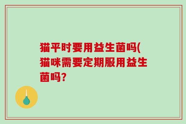 猫平时要用益生菌吗(猫咪需要定期服用益生菌吗？