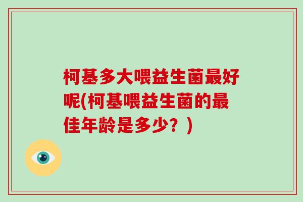 柯基多大喂益生菌最好呢(柯基喂益生菌的最佳年龄是多少？)