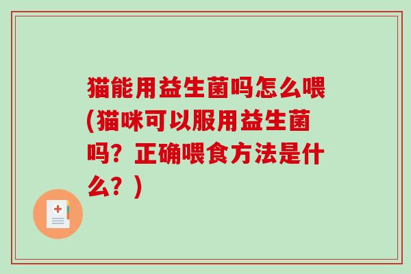 猫能用益生菌吗怎么喂(猫咪可以服用益生菌吗？正确喂食方法是什么？)
