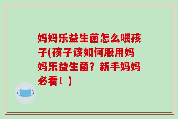 妈妈乐益生菌怎么喂孩子(孩子该如何服用妈妈乐益生菌？新手妈妈必看！)