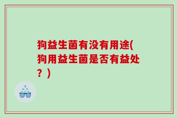 狗益生菌有没有用途(狗用益生菌是否有益处？)