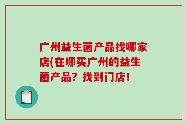 广州益生菌产品找哪家店(在哪买广州的益生菌产品？找到门店！