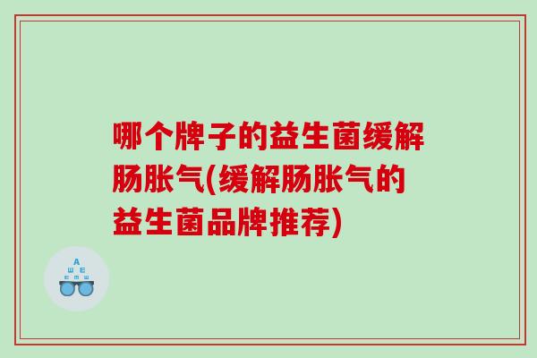 哪个牌子的益生菌缓解肠胀气(缓解肠胀气的益生菌品牌推荐)