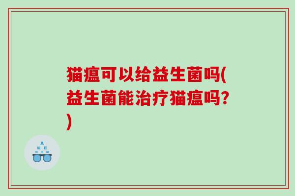 猫瘟可以给益生菌吗(益生菌能治疗猫瘟吗？)