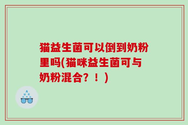 猫益生菌可以倒到奶粉里吗(猫咪益生菌可与奶粉混合？！)