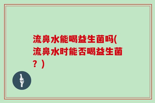 流鼻水能喝益生菌吗(流鼻水时能否喝益生菌？)