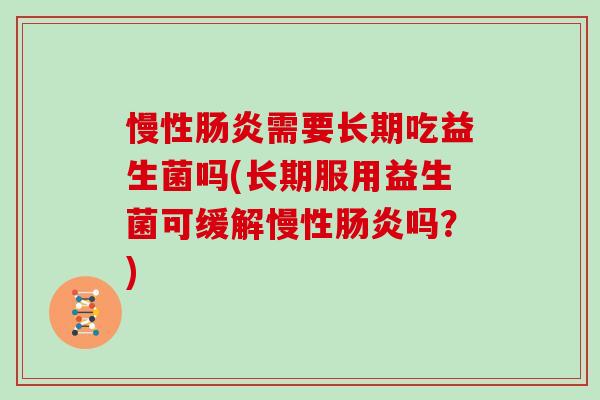 慢性肠炎需要长期吃益生菌吗(长期服用益生菌可缓解慢性肠炎吗？)