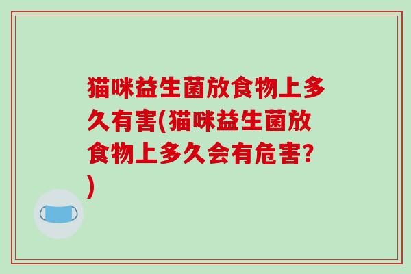 猫咪益生菌放食物上多久有害(猫咪益生菌放食物上多久会有危害？)