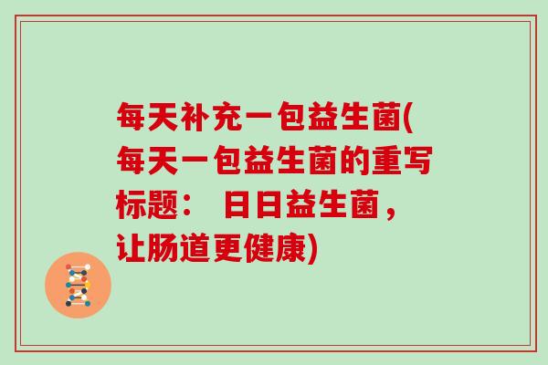 每天补充一包益生菌(每天一包益生菌的重写标题: 日日益生菌,让肠道更健康) 每天补充一包益生菌(每天一包益生菌的重写标题: 日日益生菌,让肠道更健康)