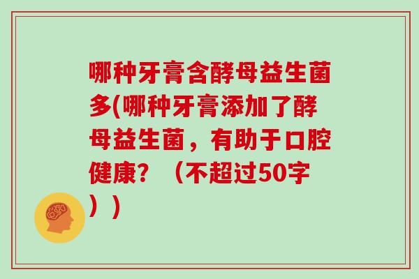 哪种牙膏含酵母益生菌多(哪种牙膏添加了酵母益生菌，有助于口腔健康？